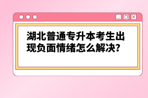 湖北普通專升本考生出現(xiàn)負(fù)面情緒怎么解決？