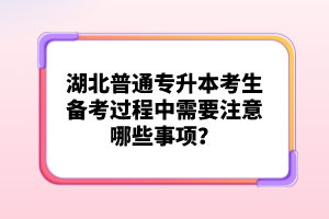 湖北普通專升本考生備考過程中需要注意哪些事項(xiàng)？