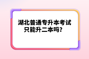 湖北普通專升本考試只能升二本嗎？