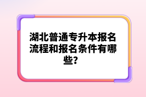 湖北普通專升本報(bào)名流程和報(bào)名條件有哪些？