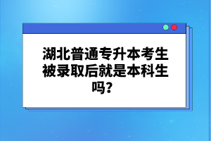 湖北普通專升本考生被錄取后就是本科生嗎？