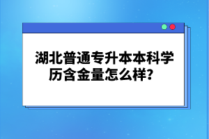 湖北普通專升本本科學(xué)歷含金量怎么樣？