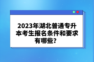 2023年湖北普通專升本考生報名條件和要求有哪些？