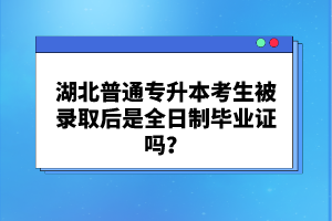 湖北普通專升本考生被錄取后是全日制畢業(yè)證嗎？