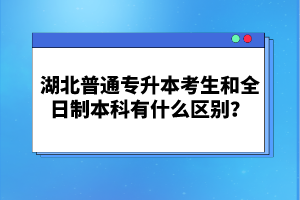 湖北普通專升本考生和全日制本科有什么區(qū)別？