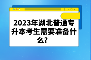 2023年湖北普通專升本考生需要準備什么？