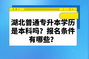 湖北普通專升本學(xué)歷是本科嗎？報(bào)名條件有哪些？