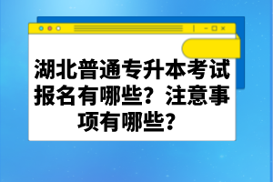 湖北普通專升本考試報(bào)名有哪些？注意事項(xiàng)有哪些？