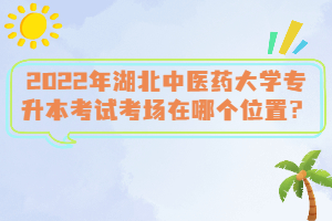 2022年湖北中醫(yī)藥大學(xué)專升本考試考場在哪個(gè)位置？