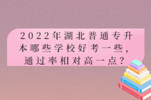 2022年湖北普通專升本哪些學(xué)校好考一些，通過率相對高一點？