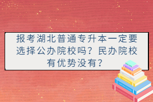報(bào)考湖北普通專升本一定要選擇公辦院校嗎？民辦院校有優(yōu)勢沒有？