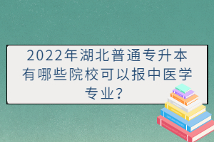 2022年湖北普通專升本有哪些院?？梢詧?bào)中醫(yī)學(xué)專業(yè)？