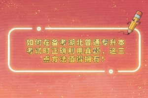 如何在備考湖北普通專升本考試時(shí)正確利用真題，這三點(diǎn)方法值得擁有！
