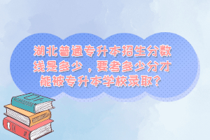 湖北普通專(zhuān)升本招生分?jǐn)?shù)線是多少，要考多少分才能被專(zhuān)升本學(xué)校錄??？