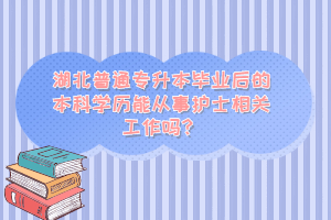 湖北普通專升本畢業(yè)后的本科學(xué)歷能從事護(hù)士相關(guān)工作嗎？