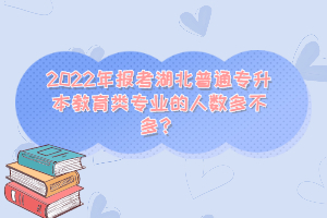 2022年報(bào)考湖北普通專升本教育類專業(yè)的人數(shù)多不多？