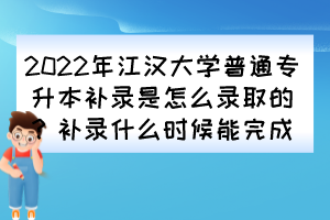 2022年江漢大學(xué)普通專升本補(bǔ)錄是怎么錄取的？補(bǔ)錄什么時(shí)候能完成？