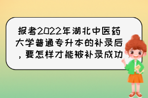 報(bào)考2022年湖北中醫(yī)藥大學(xué)普通專升本的補(bǔ)錄后，要怎樣才能被補(bǔ)錄成功？
