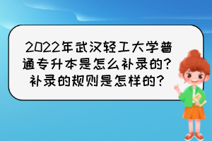 2022年武漢輕工大學(xué)普通專(zhuān)升本是怎么補(bǔ)錄的？補(bǔ)錄的規(guī)則是怎樣的？