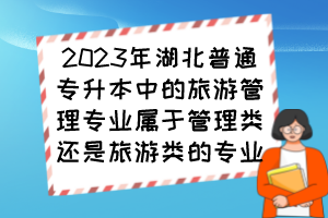 2023年湖北普通專升本中的旅游管理專業(yè)屬于管理類還是旅游類的專業(yè)？