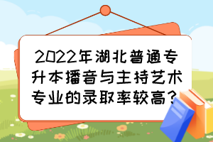 2022年湖北普通專升本播音與主持藝術(shù)專業(yè)的錄取率較高？