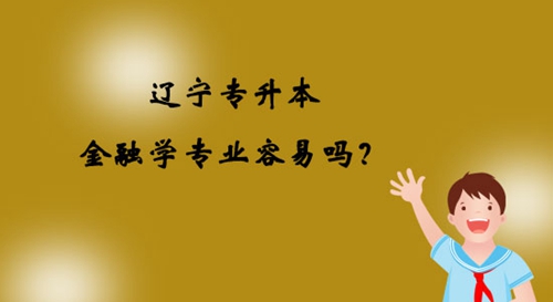 遼寧專升本金融學(xué)專業(yè)容易嗎？