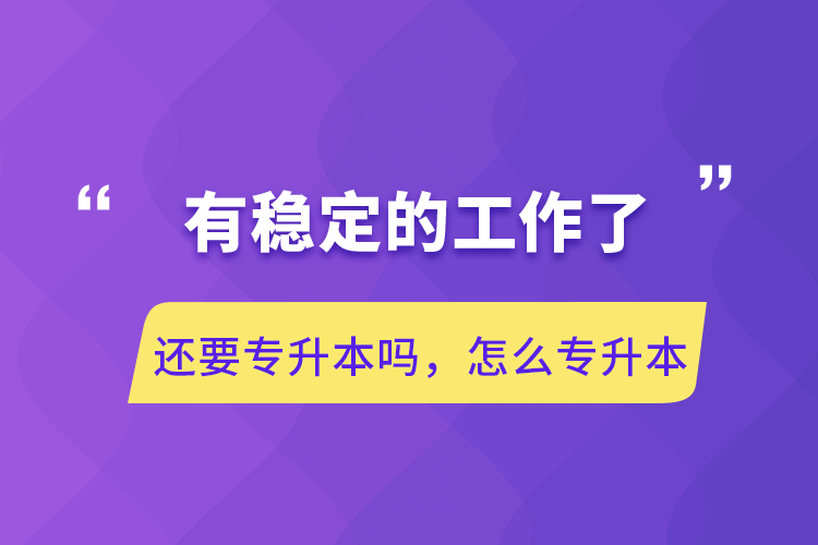 有穩(wěn)定的工作了還要專升本嗎，怎么專升本