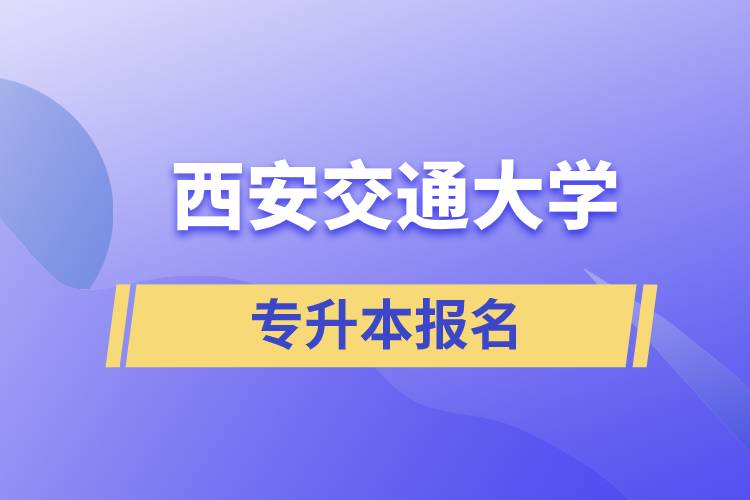西安交通大學(xué)專升本怎么報(bào)名？報(bào)名時(shí)間是什么時(shí)候？
