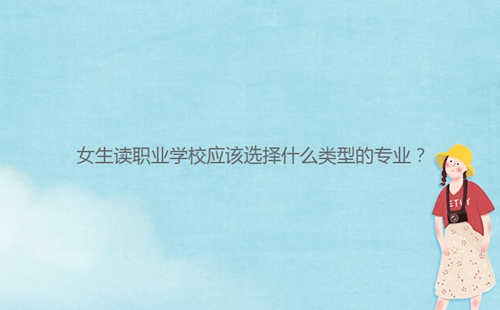 女生讀職業(yè)學(xué)校應(yīng)該選擇什么類型的專業(yè)？