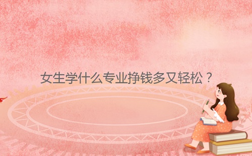 女生學(xué)什么專業(yè)掙錢多又輕松？