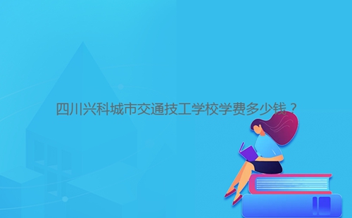 四川興科城市交通技工學(xué)校學(xué)費(fèi)多少錢?