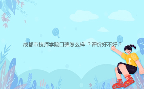 成都市技師學院口碑怎么樣 ？評價好不好？