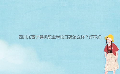四川托普計(jì)算機(jī)職業(yè)學(xué)?？诒趺礃?？好不好