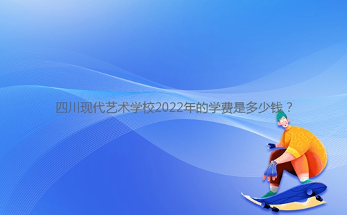 四川現(xiàn)代藝術學校2022年的學費是多少錢？