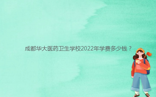 成都華大醫(yī)藥衛(wèi)生學校2022年學費多少錢?