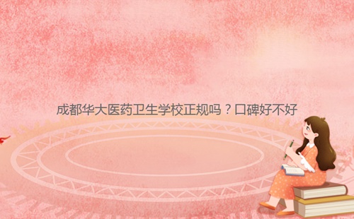 成都華大醫(yī)藥衛(wèi)生學(xué)校正規(guī)嗎？口碑好不好
