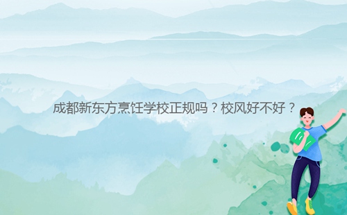 成都新東方烹飪學(xué)校正規(guī)嗎？校風(fēng)好不好？