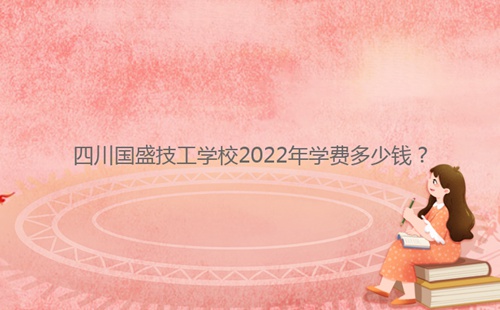 四川國盛技工學校2022年學費多少錢？