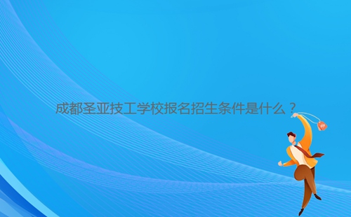 成都圣亞技工學校報名招生條件是什么?