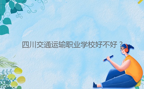 四川交通運輸職業(yè)學校好不好?