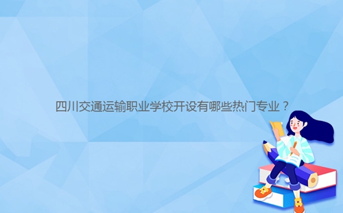 四川交通運(yùn)輸職業(yè)學(xué)校開設(shè)有哪些熱門專業(yè)？