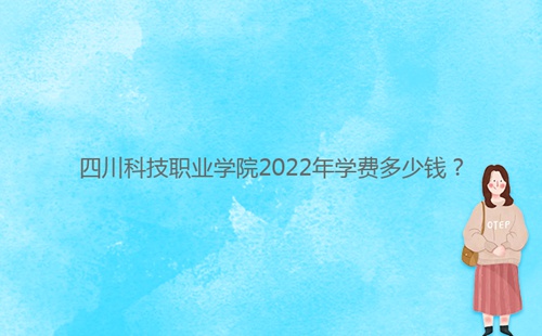 四川科技職業(yè)學(xué)院2022年學(xué)費(fèi)多少錢(qián)？