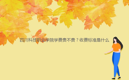 四川科技職業(yè)學院學費貴不貴？收費標準是什么