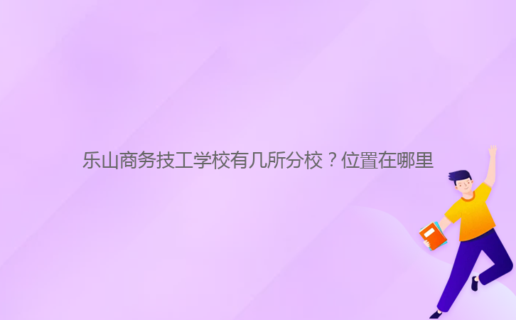 樂山商務(wù)技工學(xué)校有幾所分校？位置在哪里
