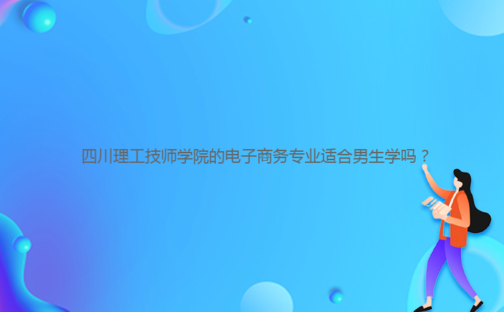 四川理工技師學(xué)院的電子商務(wù)專業(yè)適合男生學(xué)嗎?
