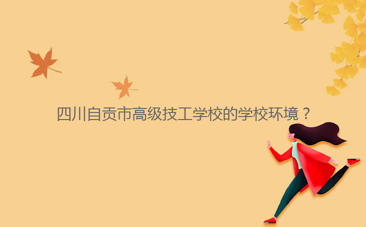 四川自貢市高級技工學(xué)校的學(xué)校環(huán)境？
