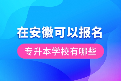在安徽可以報(bào)名專(zhuān)升本學(xué)校有哪些