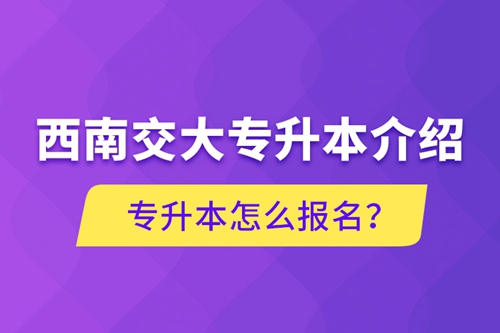 西南交大專升本介紹，專升本怎么報(bào)名？