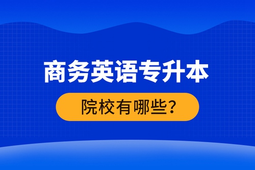 商務(wù)英語專升本院校有哪些？ 