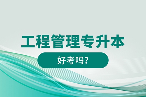 工程管理專升本好考嗎？